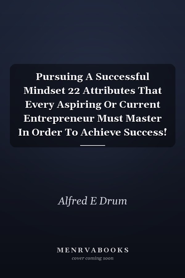 Pursuing A Successful Mindset 22 Attributes That Every Aspiring Or Current Entrepreneur Must Master In Order To Achieve Success!