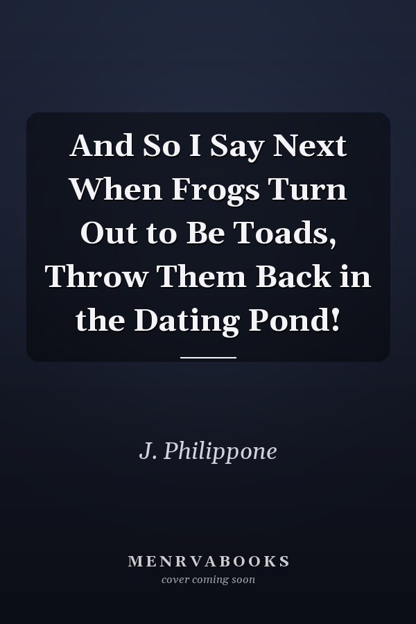 And So I Say Next When Frogs Turn Out to Be Toads, Throw Them Back in the Dating Pond!