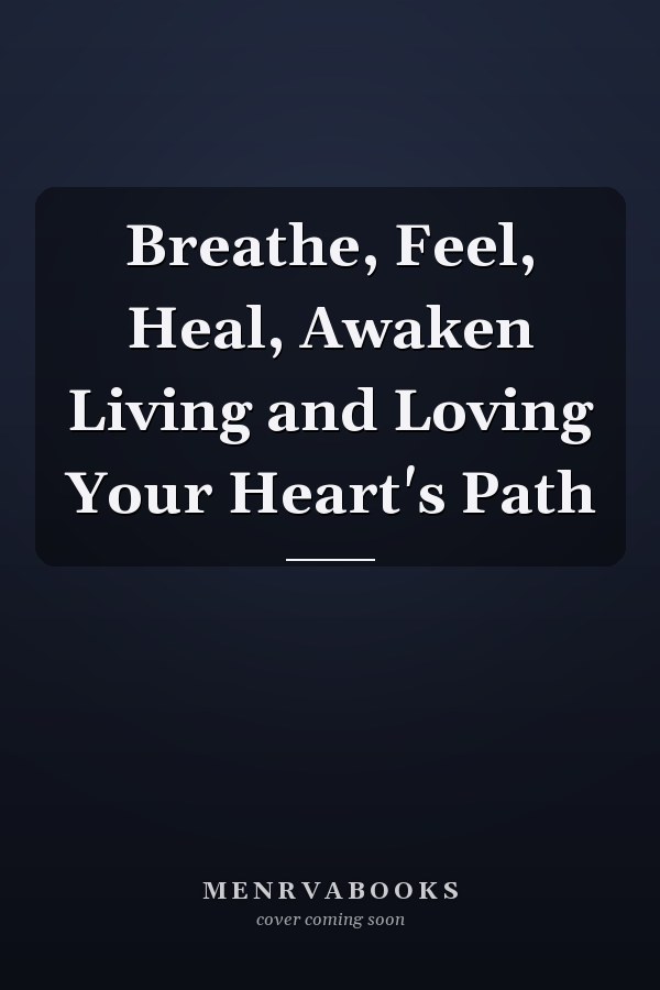 Breathe, Feel, Heal, Awaken Living and Loving Your Heart's Path
