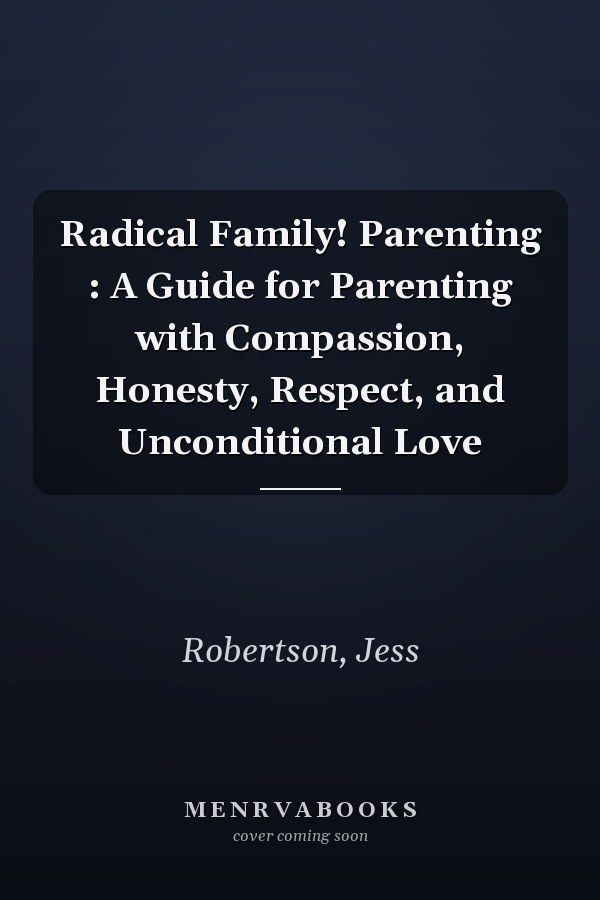 Radical Family! Parenting : A Guide for Parenting with Compassion, Honesty, Respect, and Unconditional Love