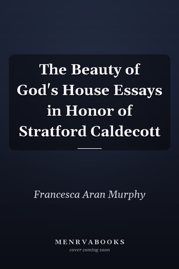 The Beauty of God's House Essays in Honor of Stratford Caldecott
