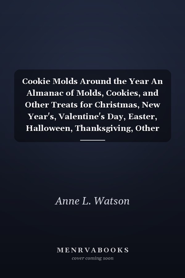 Cookie Molds Around the Year An Almanac of Molds, Cookies, and Other Treats for Christmas, New Year's, Valentine's Day, Easter, Halloween, Thanksgiving, Other Holidays, and Every Season