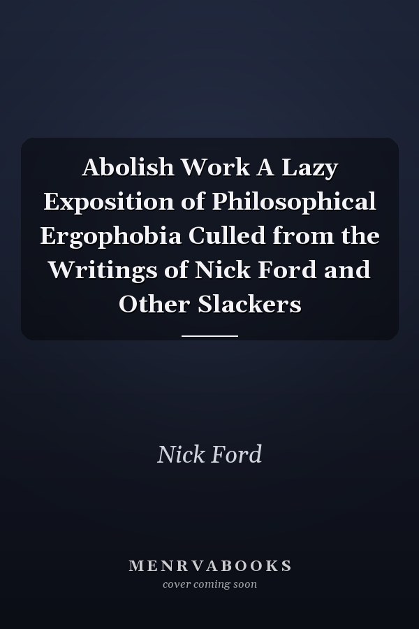 Abolish Work A Lazy Exposition of Philosophical Ergophobia Culled from the Writings of Nick Ford and Other Slackers