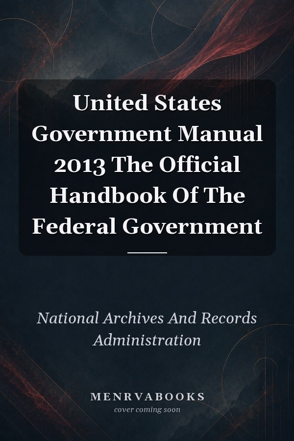 United States Government Manual 2013: The Official Handbook Of The Federal Government