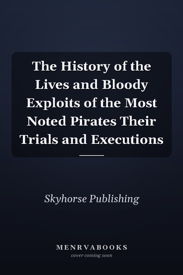 The History of the Lives and Bloody Exploits of the Most Noted Pirates Their Trials and Executions