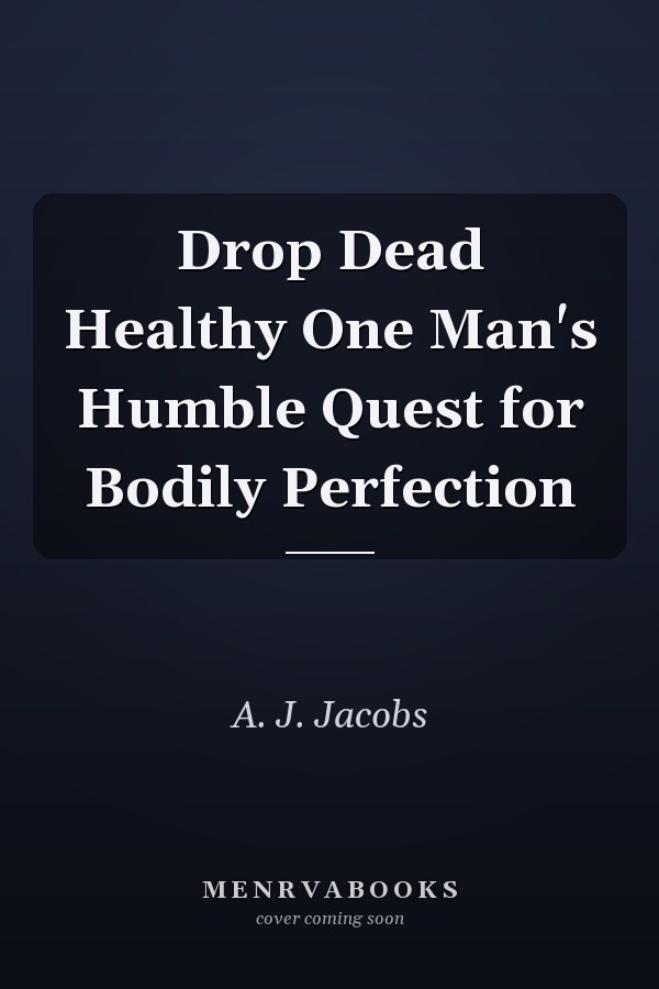 Drop Dead Healthy One Man's Humble Quest for Bodily Perfection