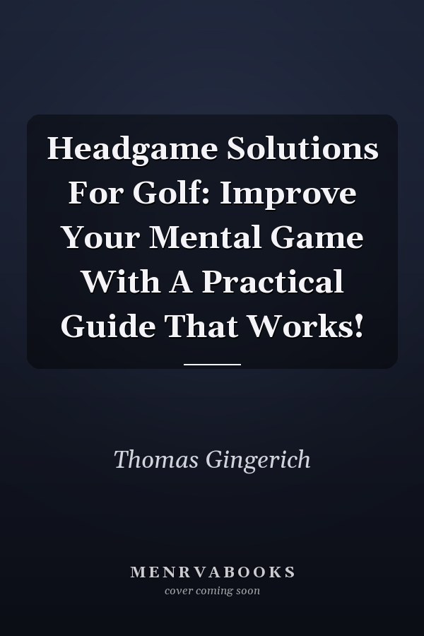 Headgame Solutions For Golf: Improve Your Mental Game With A Practical Guide That Works!