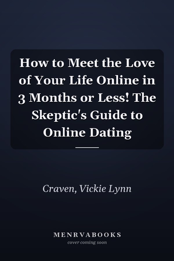 How to Meet the Love of Your Life Online in 3 Months or Less! The Skeptic's Guide to Online Dating
