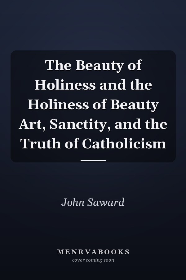 The Beauty of Holiness and the Holiness of Beauty Art, Sanctity, and the Truth of Catholicism