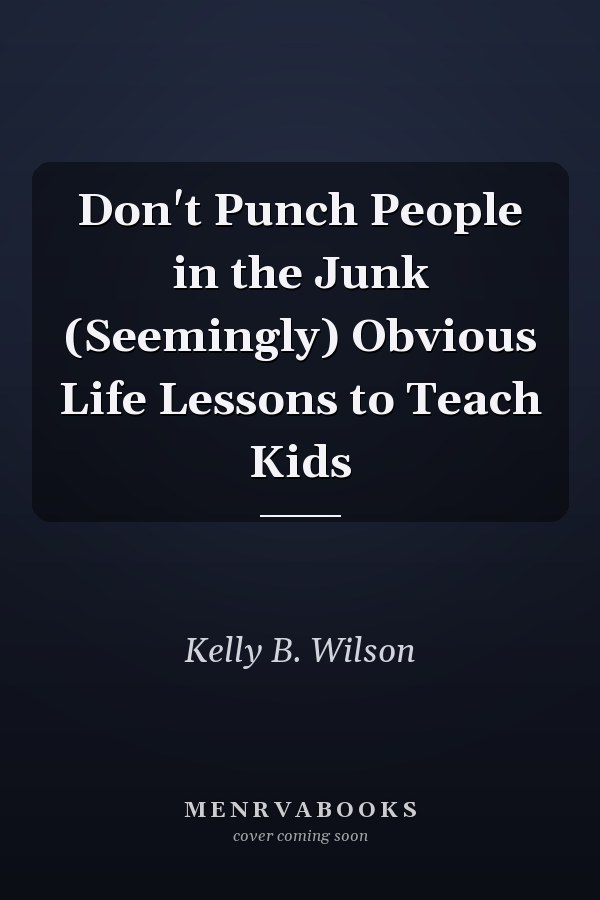 Don't Punch People in the Junk (Seemingly) Obvious Life Lessons to Teach Kids