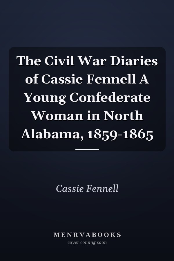 The Civil War Diaries of Cassie Fennell A Young Confederate Woman in North Alabama, 1859-1865