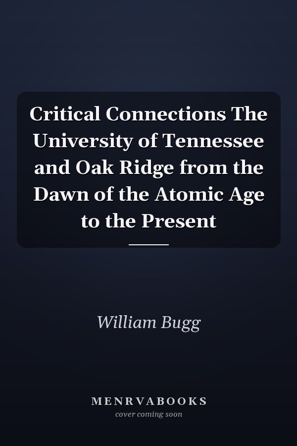 Critical Connections The University of Tennessee and Oak Ridge from the Dawn of the Atomic Age to the Present