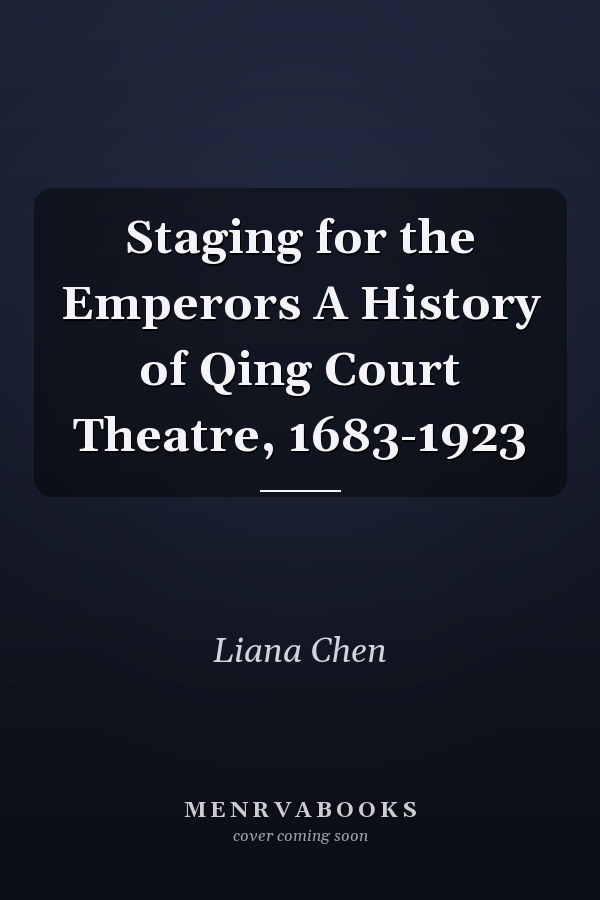 Staging for the Emperors A History of Qing Court Theatre, 1683-1923
