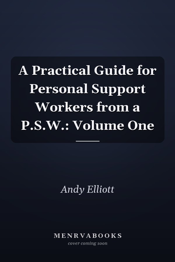A Practical Guide for Personal Support Workers from a P.S.W.: Volume One