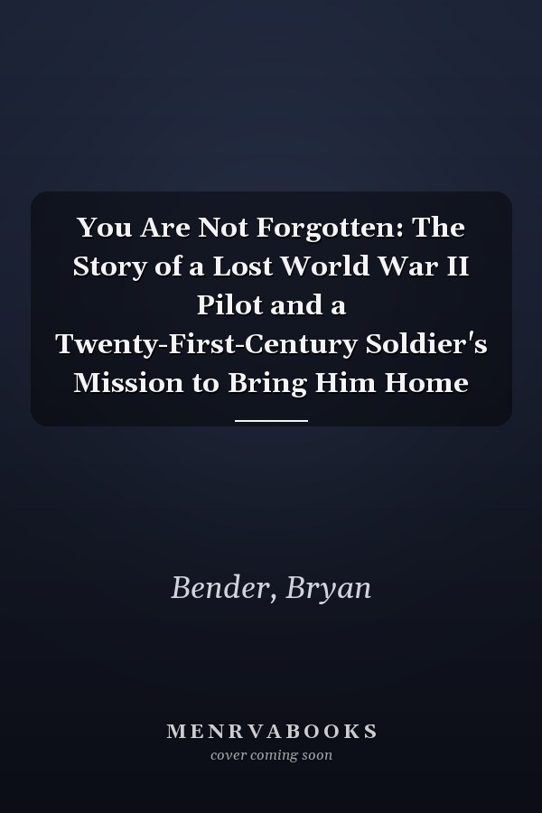 You Are Not Forgotten: The Story of a Lost World War II Pilot and a Twenty-First-Century Soldier's Mission to Bring Him Home