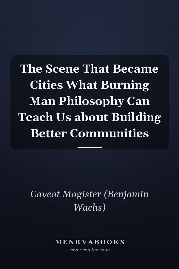 The Scene That Became Cities What Burning Man Philosophy Can Teach Us about Building Better Communities
