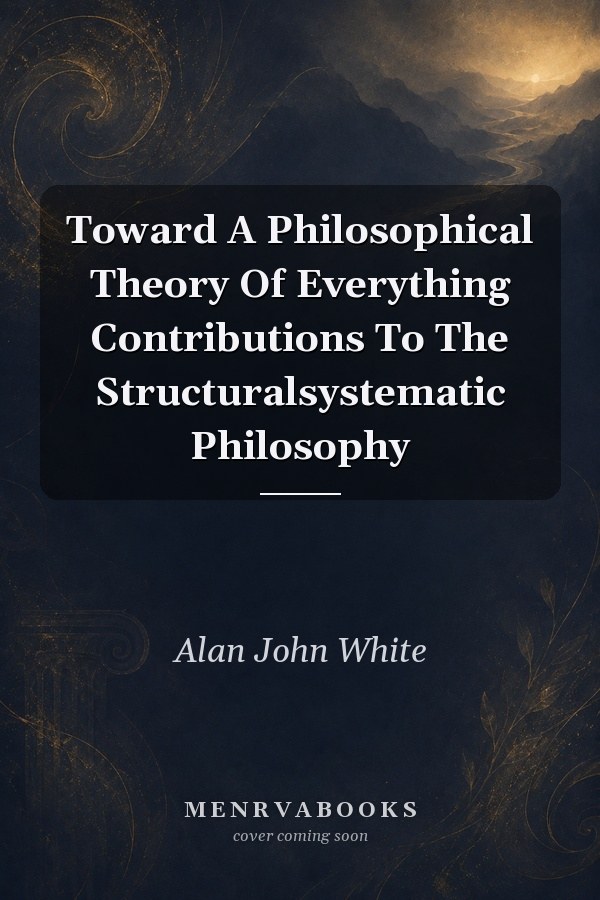 Toward A Philosophical Theory Of Everything Contributions To The Structuralsystematic Philosophy