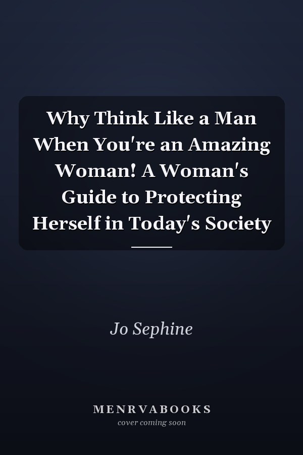 Why Think Like a Man When You're an Amazing Woman! A Woman's Guide to Protecting Herself in Today's Society