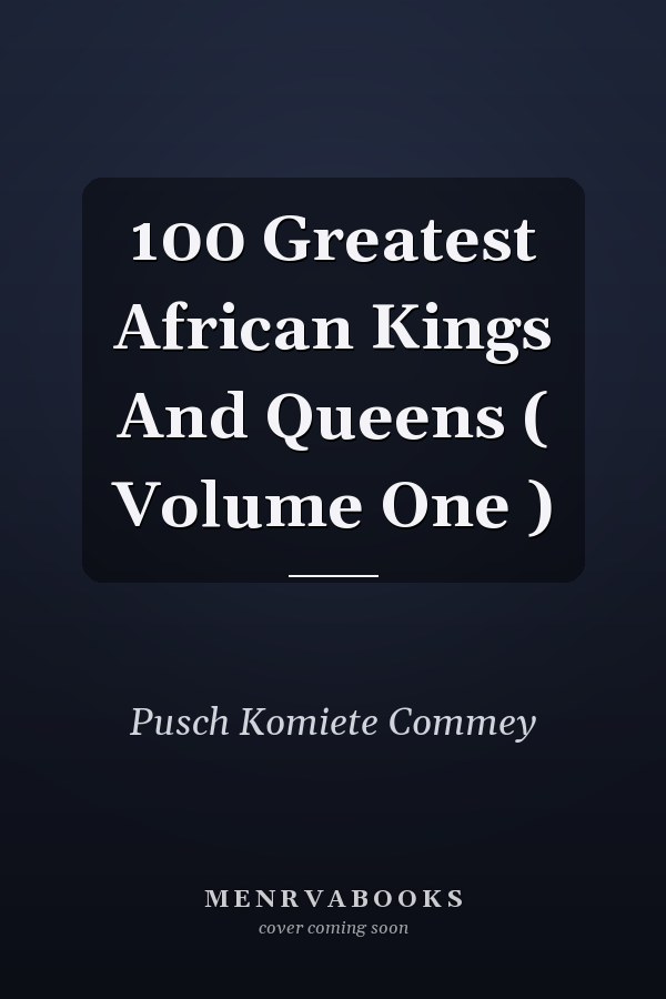 100 Greatest African Kings And Queens ( Volume One )