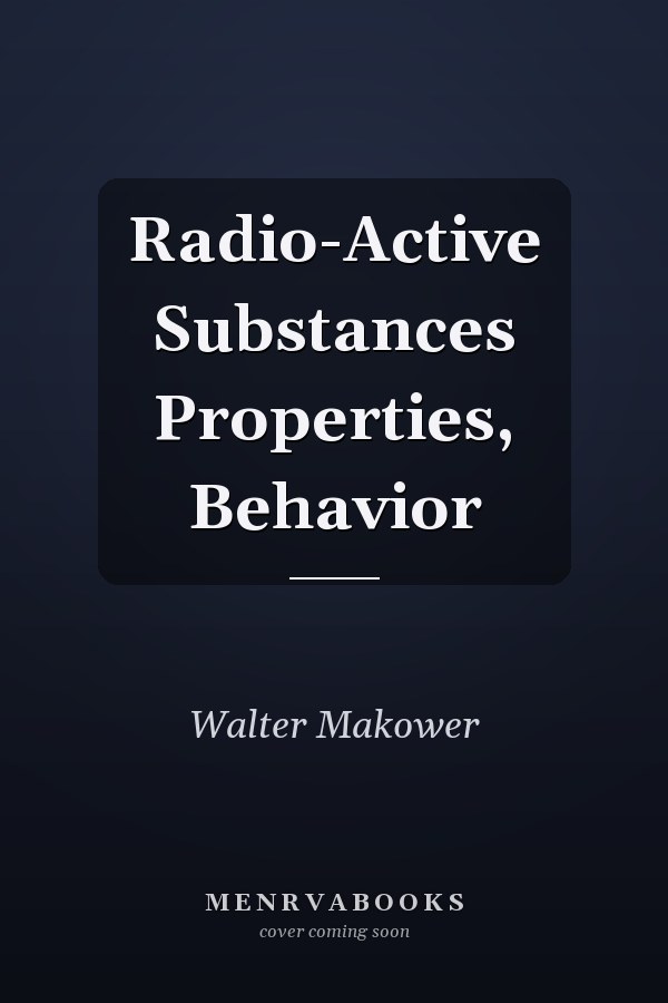 Radio-Active Substances Properties, Behavior
