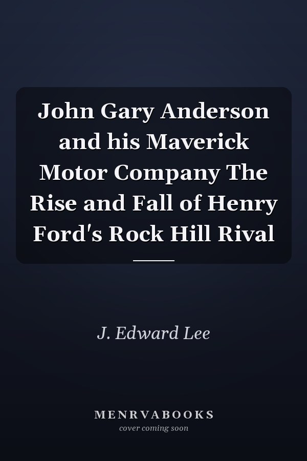 John Gary Anderson and his Maverick Motor Company The Rise and Fall of Henry Ford's Rock Hill Rival