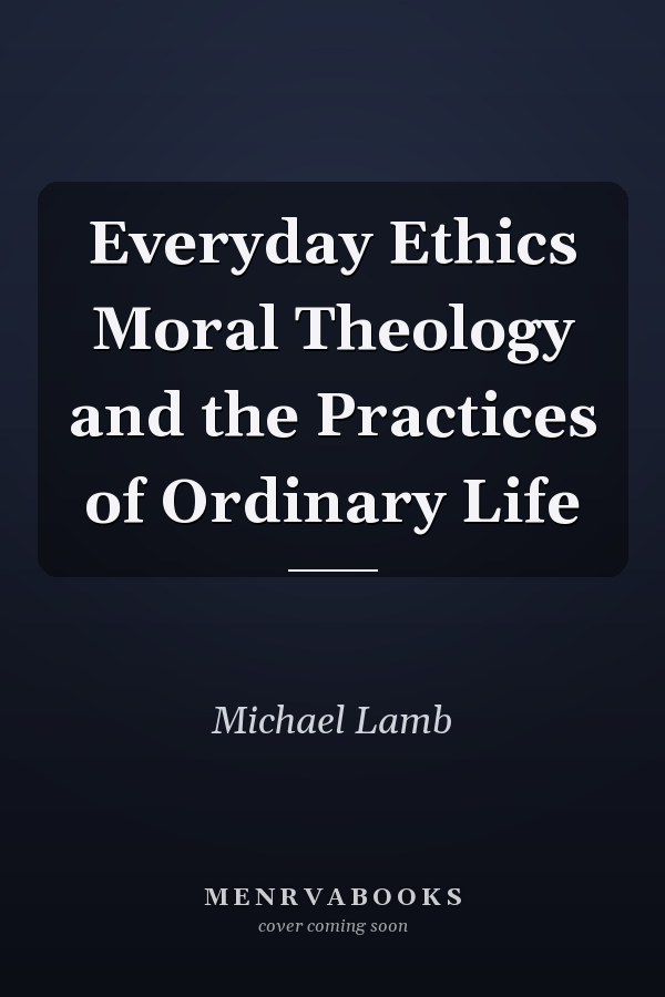 Everyday Ethics Moral Theology and the Practices of Ordinary Life