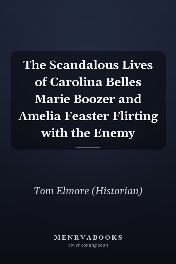 The Scandalous Lives of Carolina Belles Marie Boozer and Amelia Feaster Flirting with the Enemy