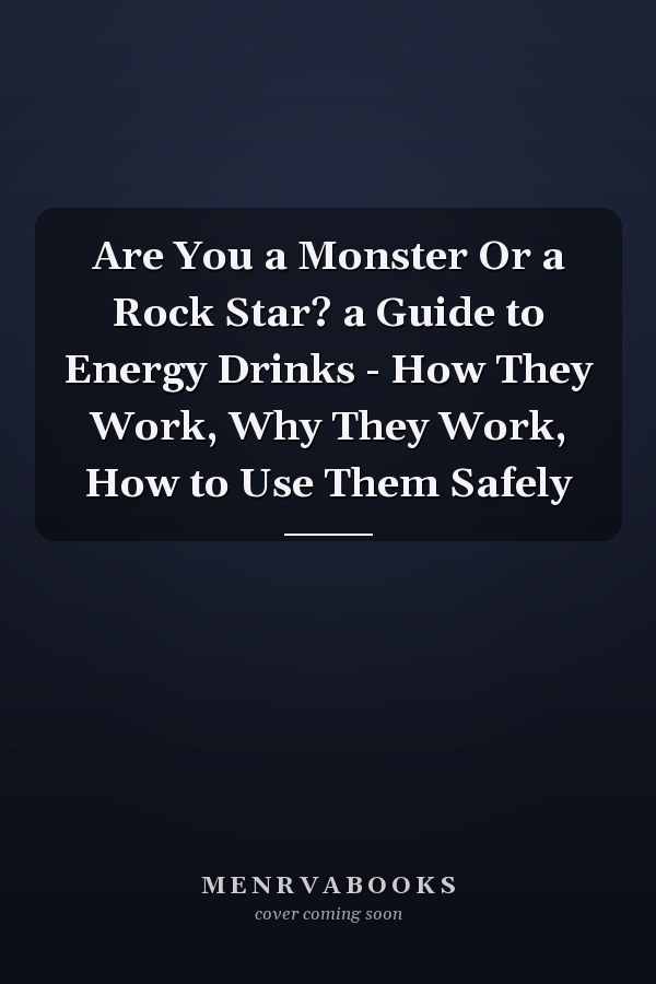 Are You a Monster Or a Rock Star? a Guide to Energy Drinks - How They Work, Why They Work, How to Use Them Safely