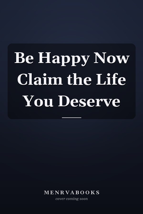 Be Happy Now Claim the Life You Deserve