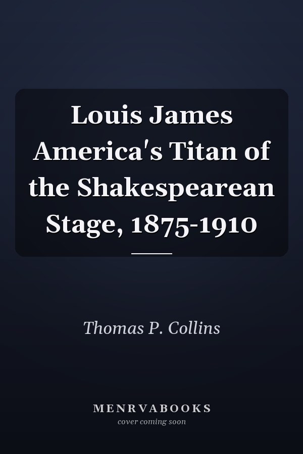 Louis James America's Titan of the Shakespearean Stage, 1875-1910