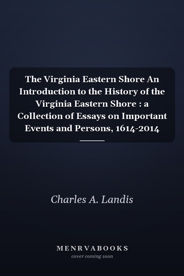 The Virginia Eastern Shore An Introduction to the History of the Virginia Eastern Shore : a Collection of Essays on Important Events and Persons, 1614-2014