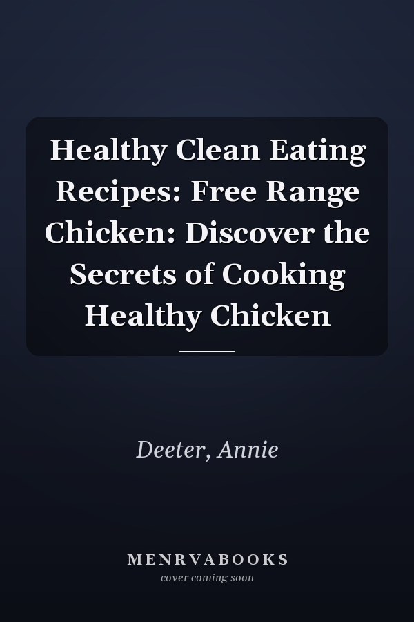 Healthy Clean Eating Recipes: Free Range Chicken: Discover the Secrets of Cooking Healthy Chicken
