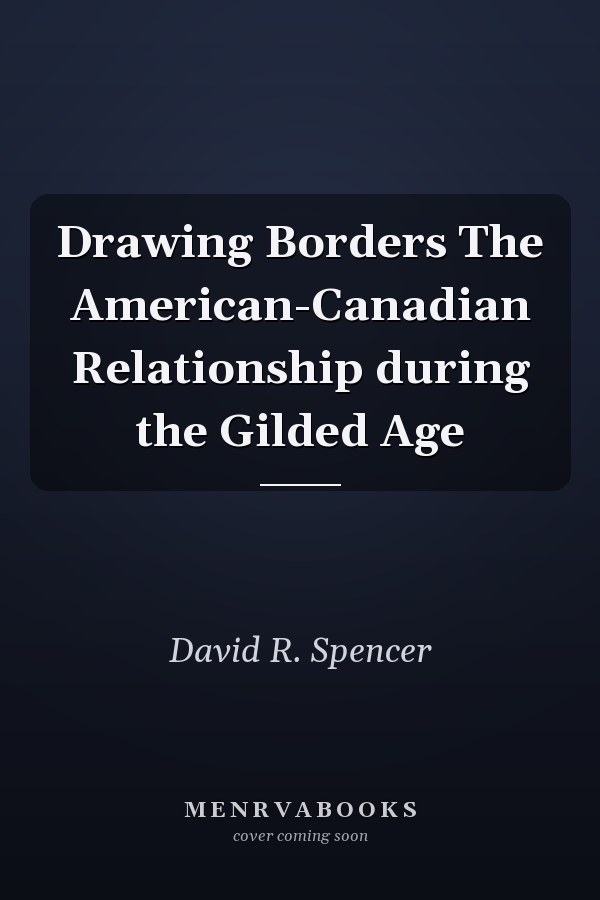 Drawing Borders The American-Canadian Relationship during the Gilded Age