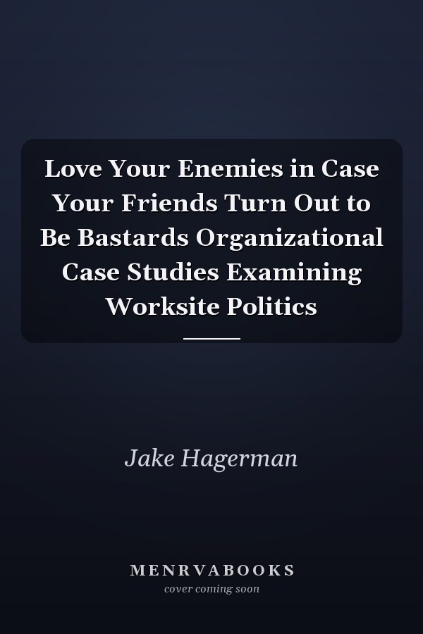 Love Your Enemies in Case Your Friends Turn Out to Be Bastards Organizational Case Studies Examining Worksite Politics