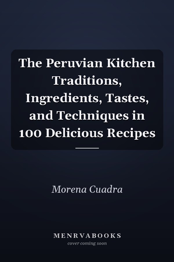 The Peruvian Kitchen Traditions, Ingredients, Tastes, and Techniques in 100 Delicious Recipes