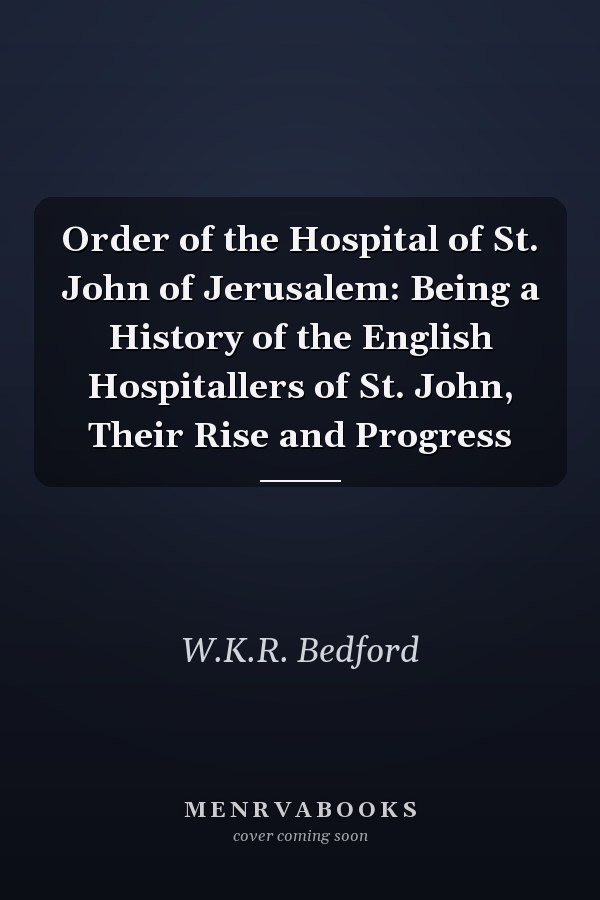 Order of the Hospital of St. John of Jerusalem: Being a History of the English Hospitallers of St. John, Their Rise and Progress