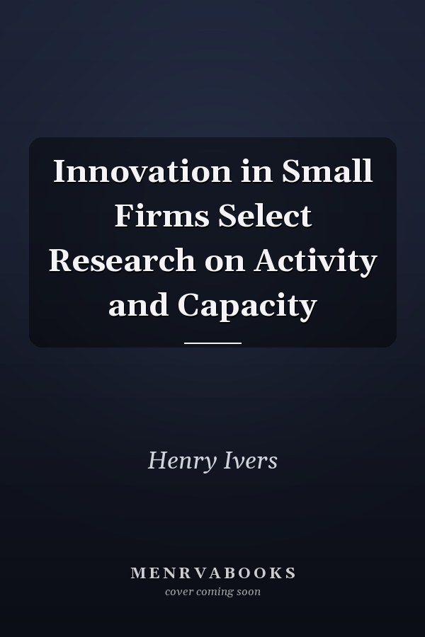 Innovation in Small Firms Select Research on Activity and Capacity