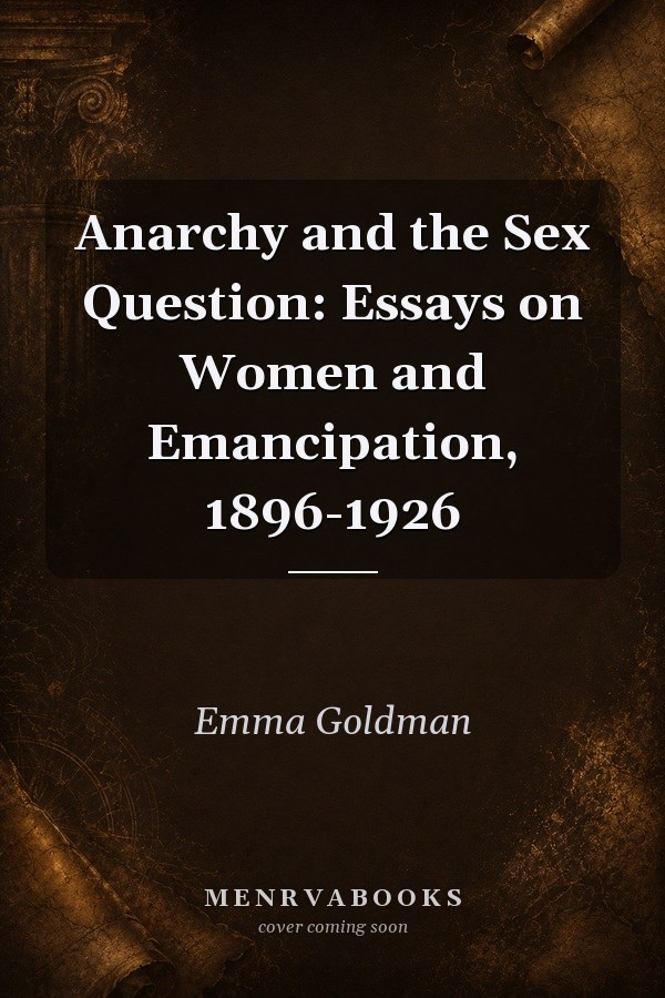 Anarchy and the Sex Question: Essays on Women and Emancipation, 1896-1926
