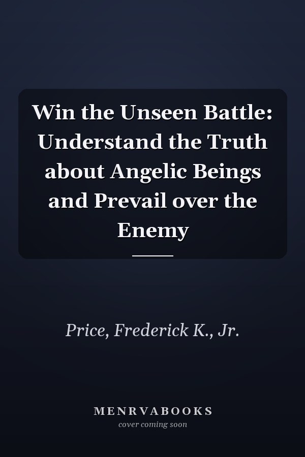 Win the Unseen Battle: Understand the Truth about Angelic Beings and Prevail over the Enemy