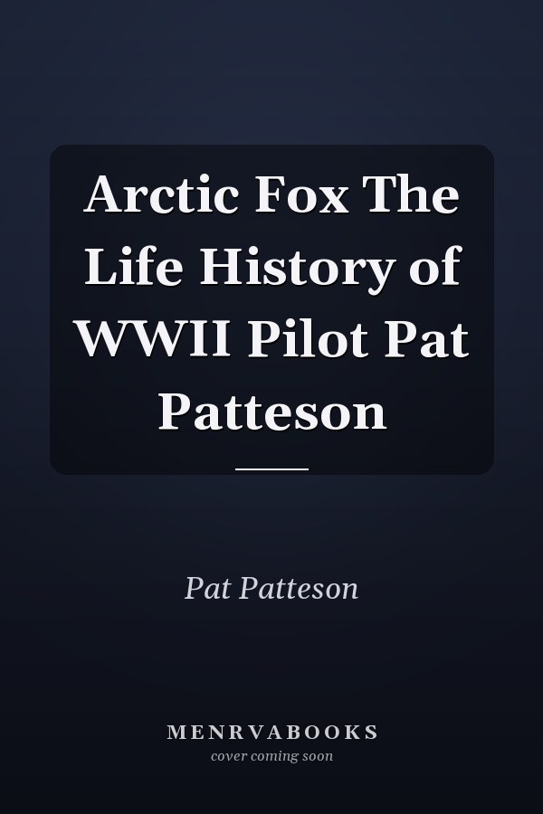 Arctic Fox The Life History of WWII Pilot Pat Patteson