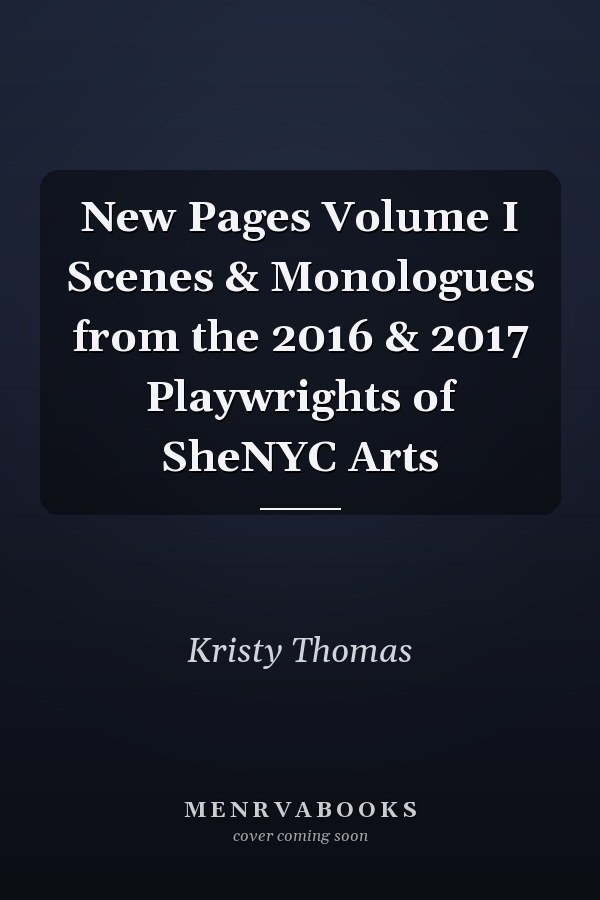New Pages Volume I Scenes & Monologues from the 2016 & 2017 Playwrights of SheNYC Arts