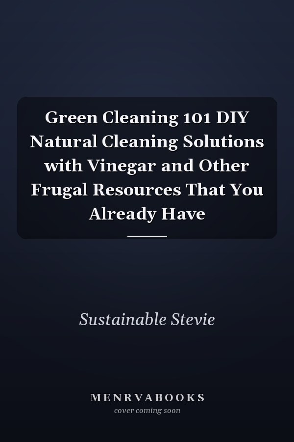 Green Cleaning 101 DIY Natural Cleaning Solutions with Vinegar and Other Frugal Resources That You Already Have