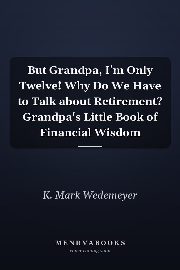 But Grandpa, I'm Only Twelve! Why Do We Have to Talk about Retirement? Grandpa's Little Book of Financial Wisdom