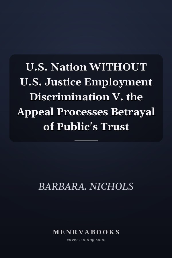 U.S. Nation WITHOUT U.S. Justice Employment Discrimination V. the Appeal Processes Betrayal of Public's Trust
