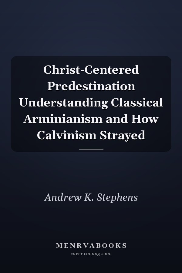 Christ-Centered Predestination Understanding Classical Arminianism and How Calvinism Strayed