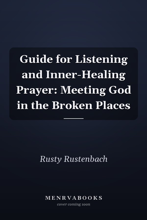 Guide for Listening and Inner-Healing Prayer: Meeting God in the Broken Places