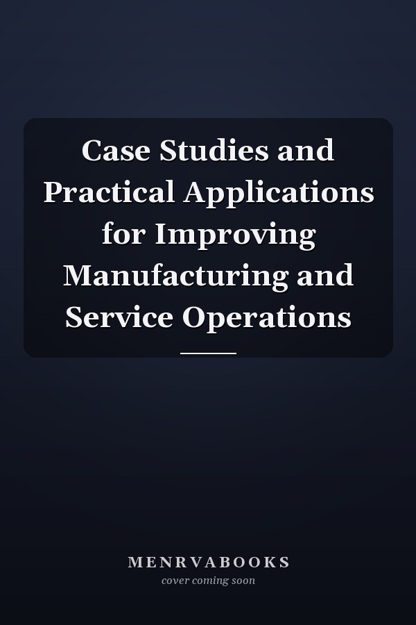 Case Studies and Practical Applications for Improving Manufacturing and Service Operations