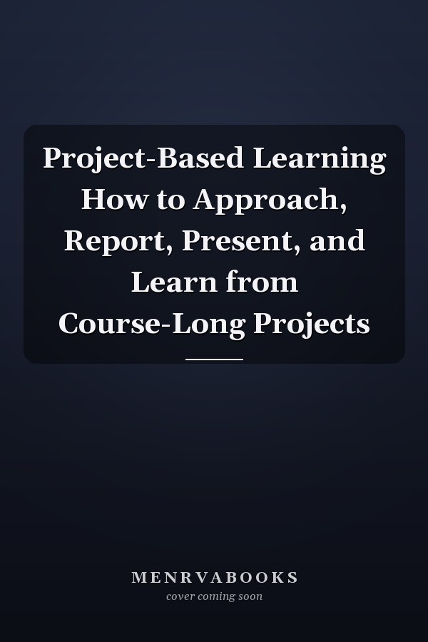 Project-Based Learning How to Approach, Report, Present, and Learn from Course-Long Projects
