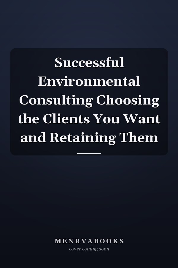 Successful Environmental Consulting Choosing the Clients You Want and Retaining Them