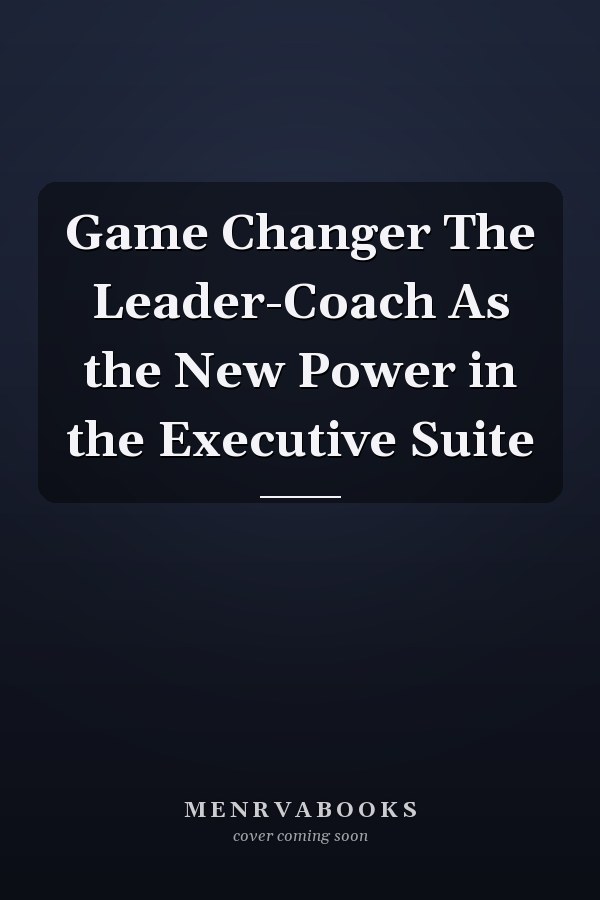 Game Changer The Leader-Coach As the New Power in the Executive Suite